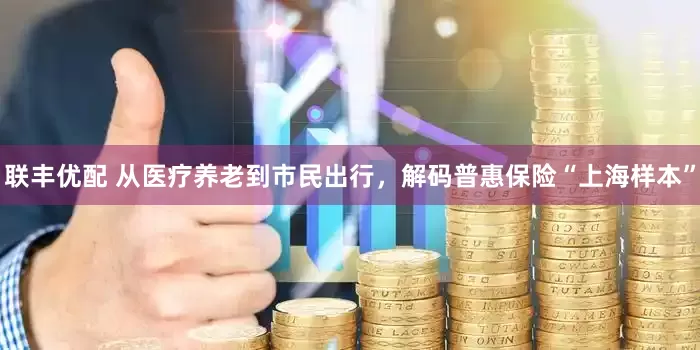 联丰优配 从医疗养老到市民出行，解码普惠保险“上海样本”