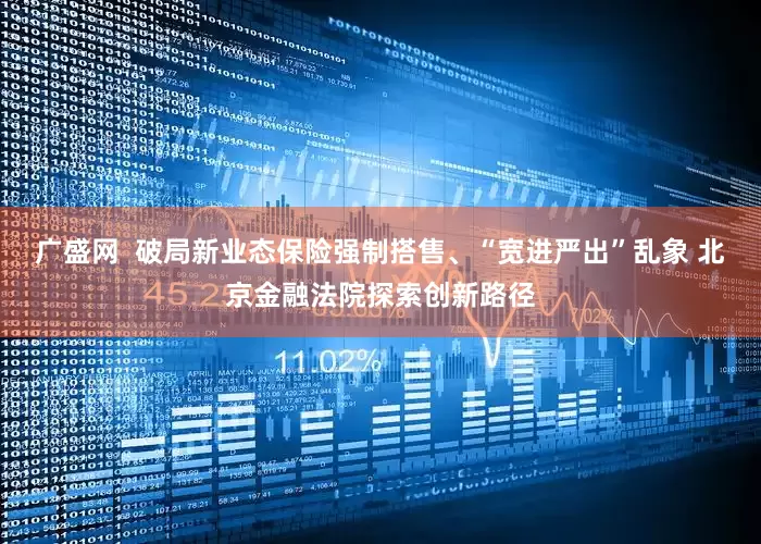 广盛网  破局新业态保险强制搭售、“宽进严出”乱象 北京金融法院探索创新路径