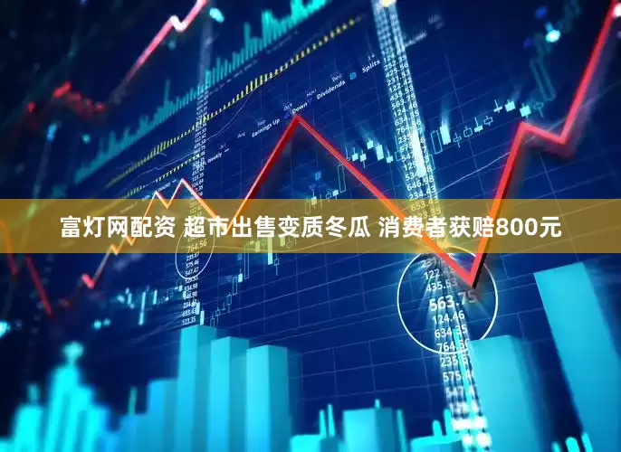 富灯网配资 超市出售变质冬瓜 消费者获赔800元