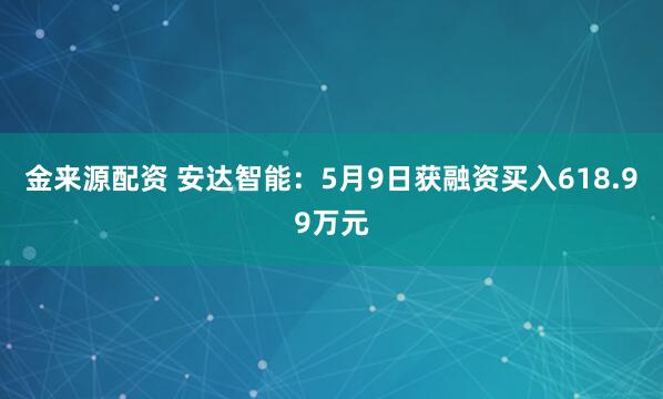 金来源配资 安达智能：5月9日获融资买入618.99万元