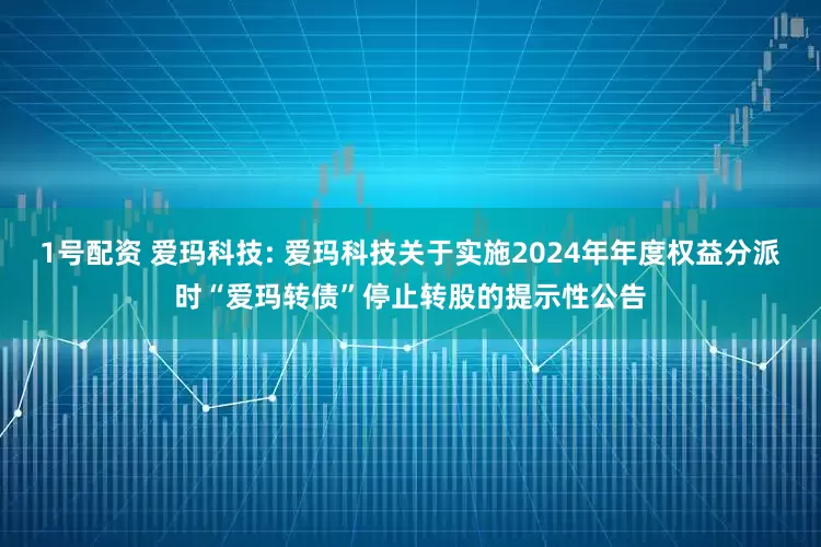 1号配资 爱玛科技: 爱玛科技关于实施2024年年度权益分派时“爱玛转债”停止转股的提示性公告