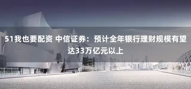 51我也要配资 中信证券：预计全年银行理财规模有望达33万亿元以上
