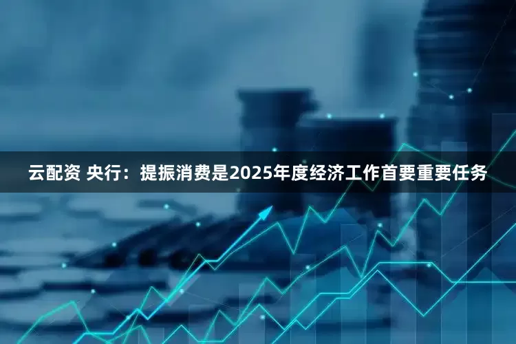 云配资 央行：提振消费是2025年度经济工作首要重要任务