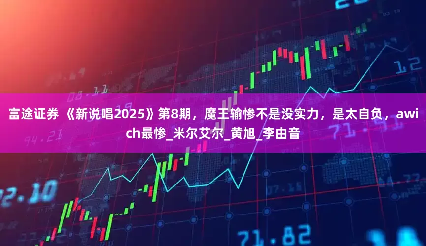 富途证券 《新说唱2025》第8期，魔王输惨不是没实力，是太自负，awich最惨_米尔艾尔_黄旭_李由音