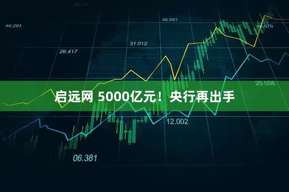启远网 5000亿元！央行再出手