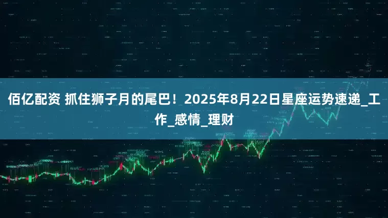 佰亿配资 抓住狮子月的尾巴！2025年8月22日星座运势速递_工作_感情_理财