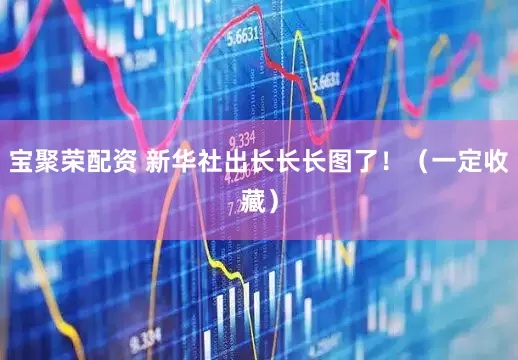 宝聚荣配资 新华社出长长长图了！（一定收藏）