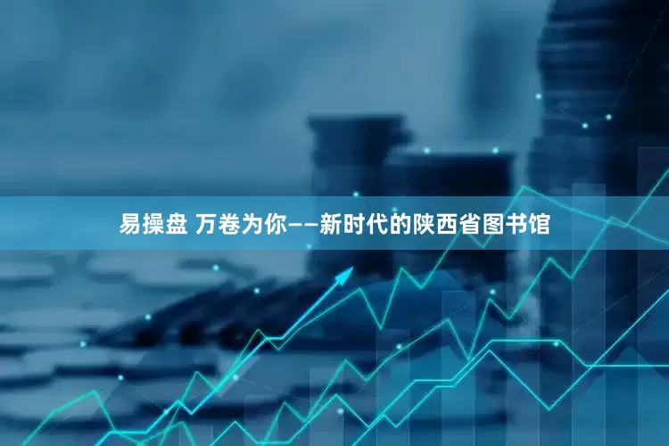 易操盘 万卷为你——新时代的陕西省图书馆