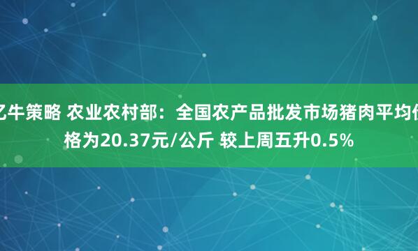 亿牛策略 农业农村部：全国农产品批发市场猪肉平均价格为20.37元/公斤 较上周五升0.5%