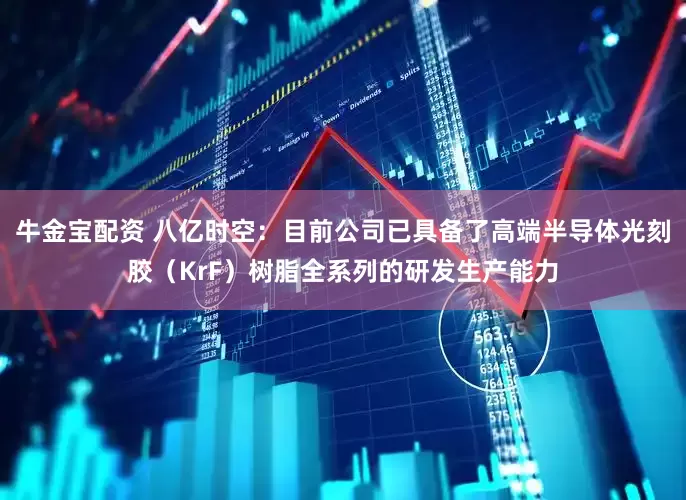 牛金宝配资 八亿时空：目前公司已具备了高端半导体光刻胶（KrF）树脂全系列的研发生产能力