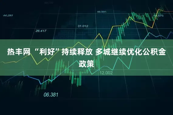 热丰网 “利好”持续释放 多城继续优化公积金政策