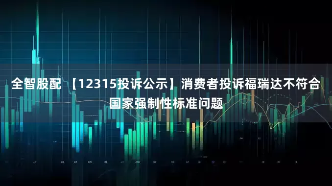 全智股配 【12315投诉公示】消费者投诉福瑞达不符合国家强制性标准问题