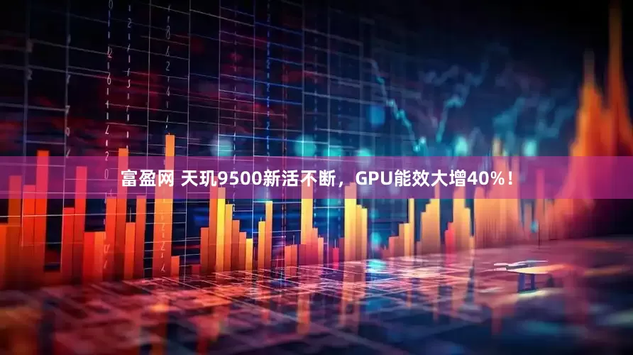 富盈网 天玑9500新活不断，GPU能效大增40%！