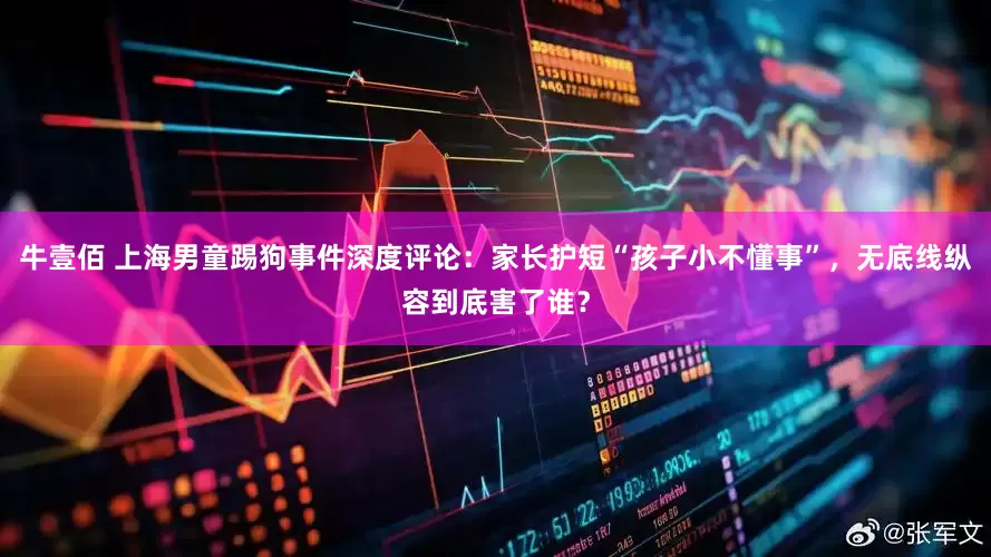牛壹佰 上海男童踢狗事件深度评论：家长护短“孩子小不懂事”，无底线纵容到底害了谁？