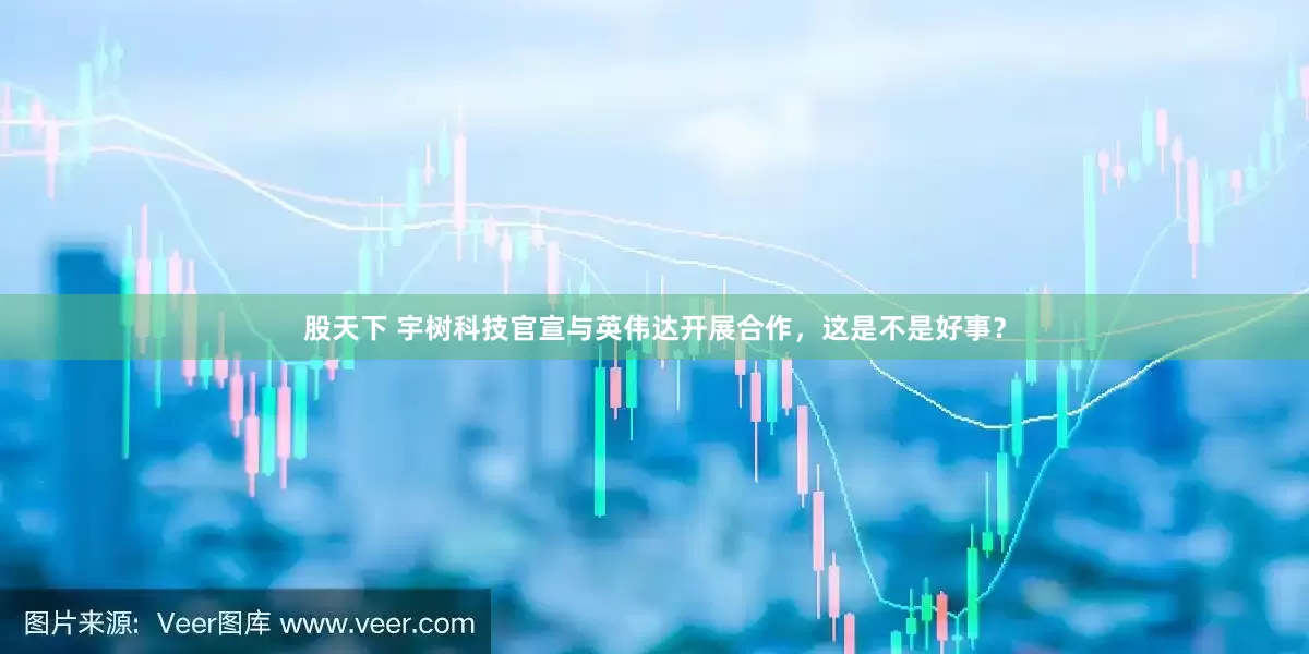 股天下 宇树科技官宣与英伟达开展合作，这是不是好事？