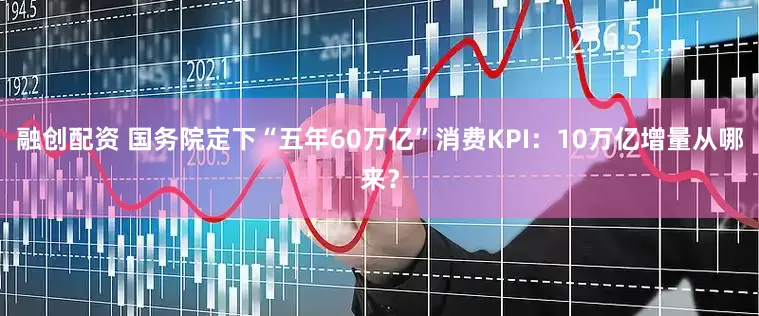 融创配资 国务院定下“五年60万亿”消费KPI：10万亿增量从哪来？