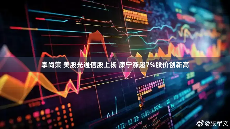 掌尚策 美股光通信股上扬 康宁涨超7%股价创新高