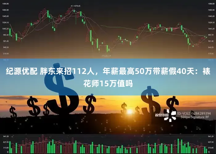 纪源优配 胖东来招112人，年薪最高50万带薪假40天：裱花师15万值吗