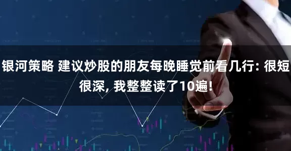 银河策略 建议炒股的朋友每晚睡觉前看几行: 很短很深, 我整整读了10遍!